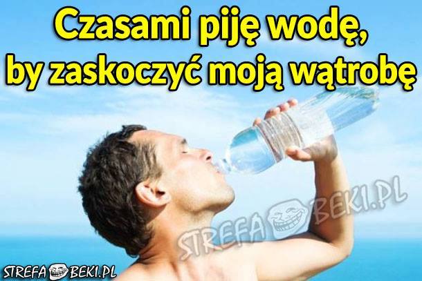Czasami piję wodę :D
